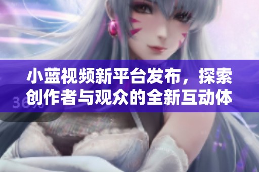 小蓝视频新平台发布，探索创作者与观众的全新互动体验