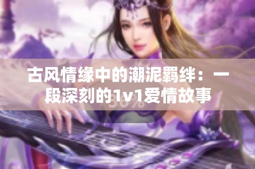 古风情缘中的潮泥羁绊：一段深刻的1v1爱情故事