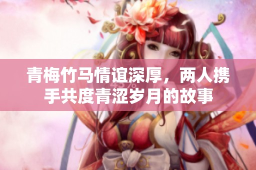 青梅竹马情谊深厚，两人携手共度青涩岁月的故事