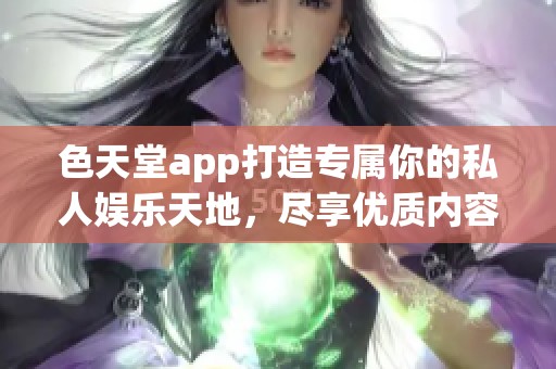 色天堂app打造专属你的私人娱乐天地，尽享优质内容与服务
