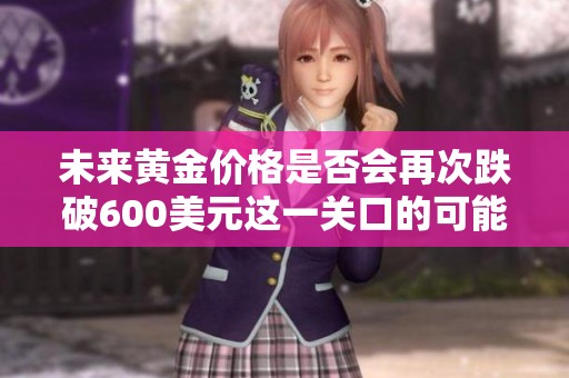 未来黄金价格是否会再次跌破600美元这一关口的可能性分析