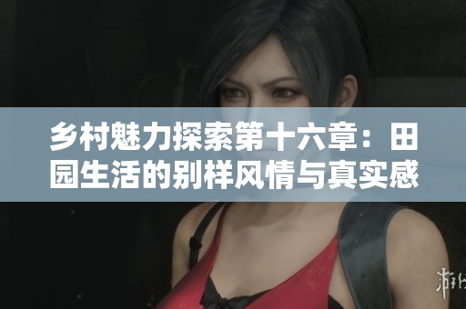 乡村魅力探索第十六章：田园生活的别样风情与真实感悟
