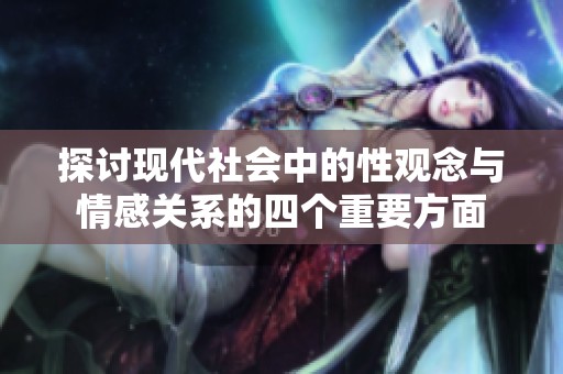 探讨现代社会中的性观念与情感关系的四个重要方面