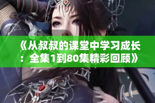 《从叔叔的课堂中学习成长：全集1到80集精彩回顾》