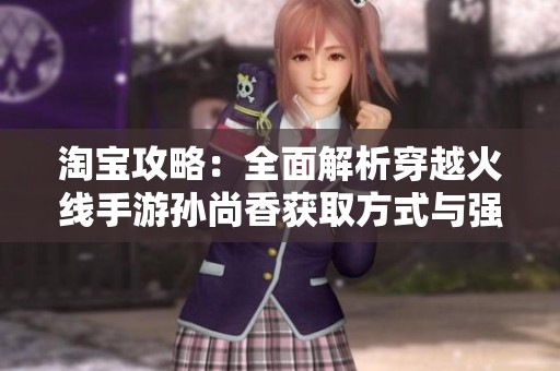 淘宝攻略：全面解析穿越火线手游孙尚香获取方式与强度评估