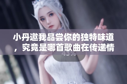 小丹邀我品尝你的独特味道，究竟是哪首歌曲在传递情感呢