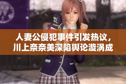人妻公侵犯事件引发热议，川上奈奈美深陷舆论漩涡成焦点