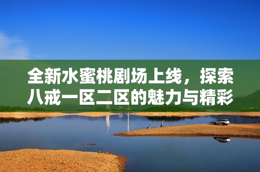 全新水蜜桃剧场上线，探索八戒一区二区的魅力与精彩故事