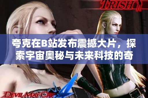 夸克在B站发布震撼大片，探索宇宙奥秘与未来科技的奇妙旅程