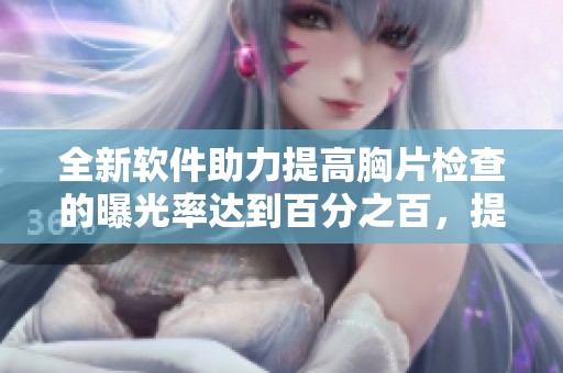 全新软件助力提高胸片检查的曝光率达到百分之百，提升诊断效果与效率