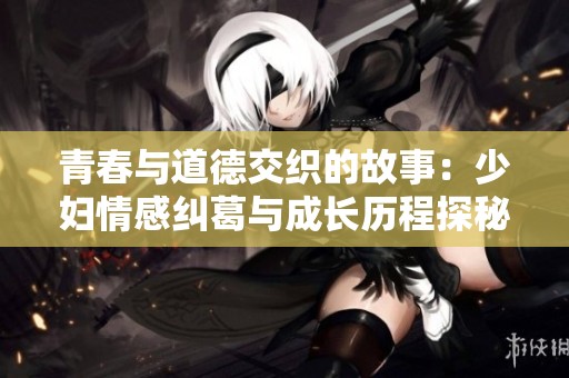 青春与道德交织的故事：少妇情感纠葛与成长历程探秘