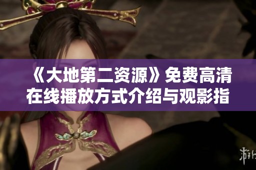 《大地第二资源》免费高清在线播放方式介绍与观影指南