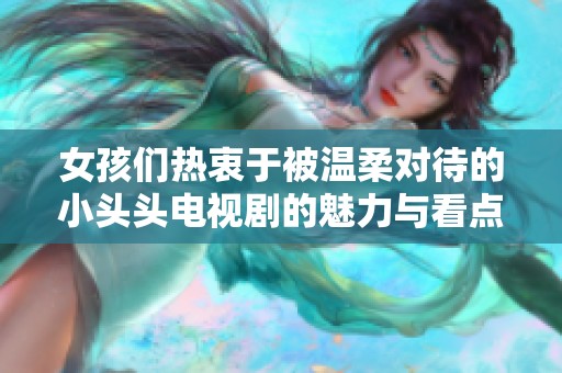 女孩们热衷于被温柔对待的小头头电视剧的魅力与看点解析