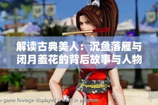 解读古典美人：沉鱼落雁与闭月羞花的背后故事与人物解析