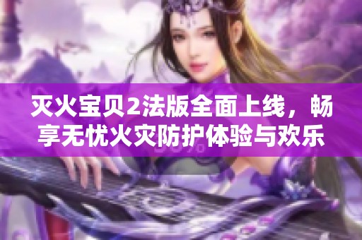 灭火宝贝2法版全面上线，畅享无忧火灾防护体验与欢乐！