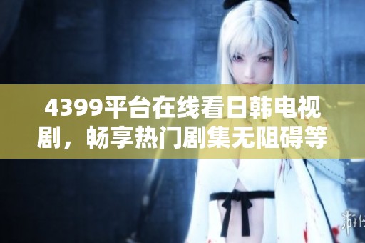 4399平台在线看日韩电视剧，畅享热门剧集无阻碍等你来追剧
