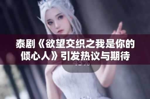 泰剧《欲望交织之我是你的倾心人》引发热议与期待