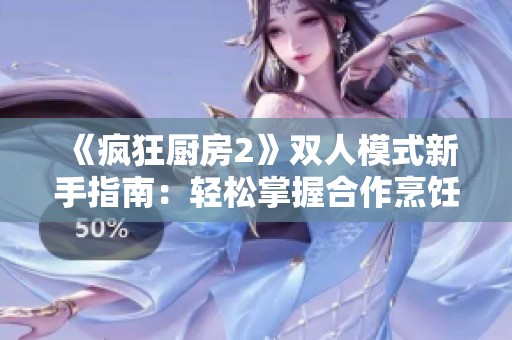 《疯狂厨房2》双人模式新手指南：轻松掌握合作烹饪技巧与挑战攻略