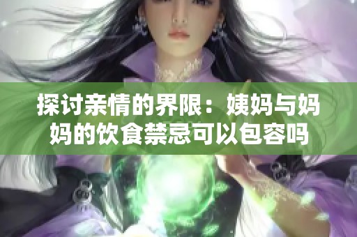 探讨亲情的界限：姨妈与妈妈的饮食禁忌可以包容吗