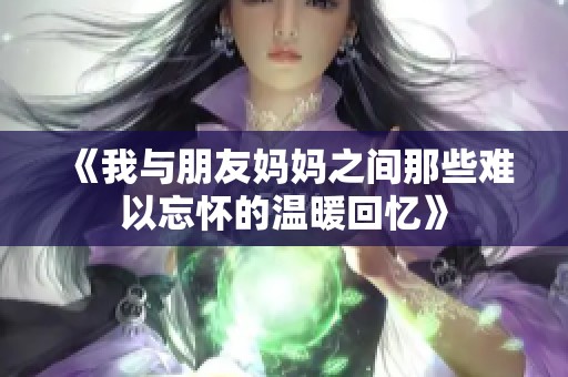 《我与朋友妈妈之间那些难以忘怀的温暖回忆》