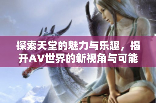 探索天堂的魅力与乐趣，揭开AV世界的新视角与可能性