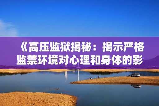 《高压监狱揭秘：揭示严格监禁环境对心理和身体的影响》