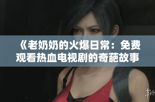 《老奶奶的火爆日常：免费观看热血电视剧的奇葩故事》