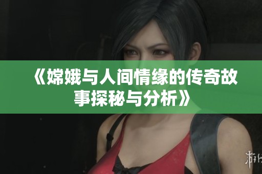 《嫦娥与人间情缘的传奇故事探秘与分析》