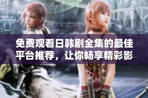 免费观看日韩剧全集的最佳平台推荐，让你畅享精彩影视世界