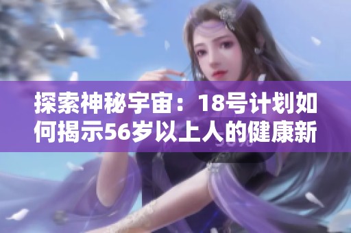 探索神秘宇宙：18号计划如何揭示56岁以上人的健康新趋势