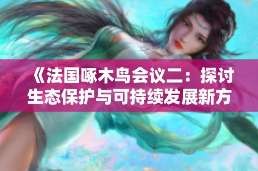 《法国啄木鸟会议二：探讨生态保护与可持续发展新方向》