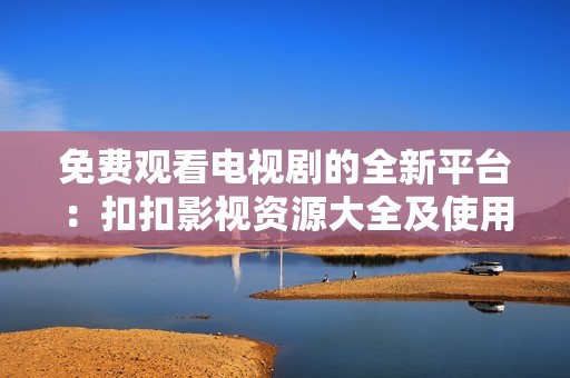 免费观看电视剧的全新平台：扣扣影视资源大全及使用指南