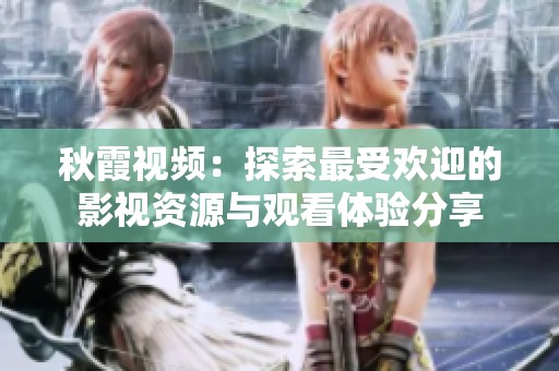 秋霞视频：探索最受欢迎的影视资源与观看体验分享