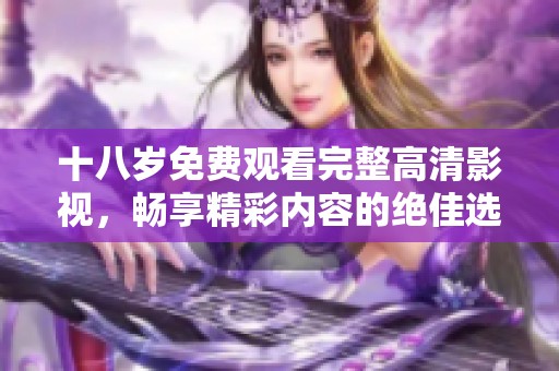 十八岁免费观看完整高清影视，畅享精彩内容的绝佳选择