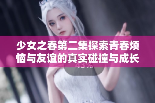 少女之春第二集探索青春烦恼与友谊的真实碰撞与成长故事