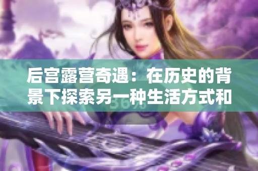 后宫露营奇遇：在历史的背景下探索另一种生活方式和情感纠葛