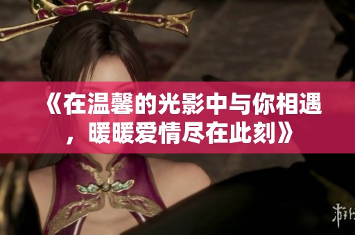 《在温馨的光影中与你相遇，暖暖爱情尽在此刻》