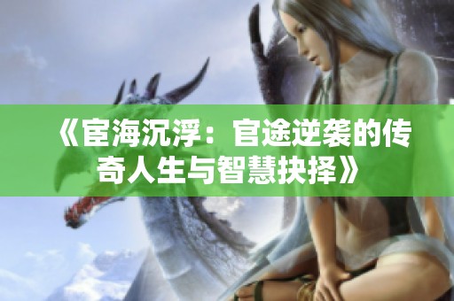 《宦海沉浮：官途逆袭的传奇人生与智慧抉择》