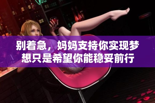 别着急，妈妈支持你实现梦想只是希望你能稳妥前行