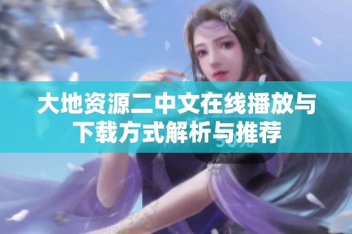 大地资源二中文在线播放与下载方式解析与推荐