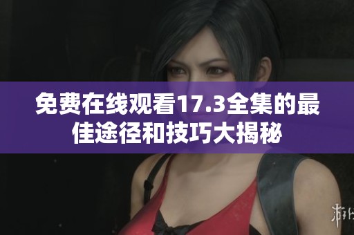 免费在线观看17.3全集的最佳途径和技巧大揭秘