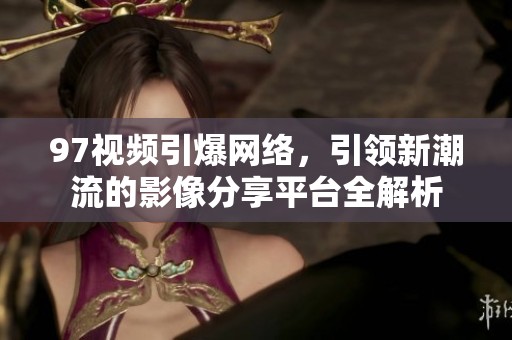 97视频引爆网络，引领新潮流的影像分享平台全解析