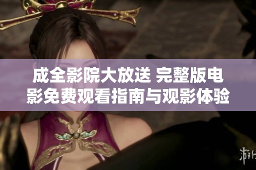 成全影院大放送 完整版电影免费观看指南与观影体验分享