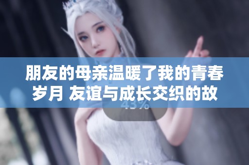 朋友的母亲温暖了我的青春岁月 友谊与成长交织的故事