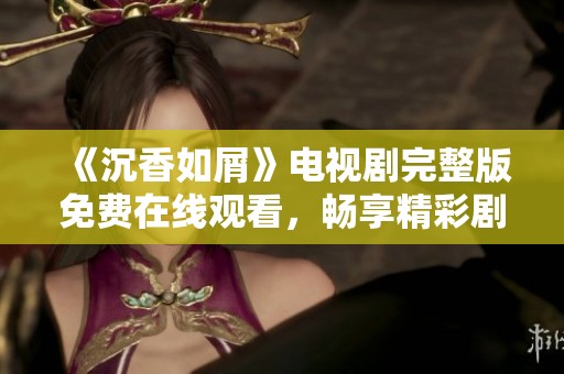 《沉香如屑》电视剧完整版免费在线观看，畅享精彩剧情与动人情感！