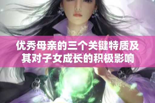 优秀母亲的三个关键特质及其对子女成长的积极影响
