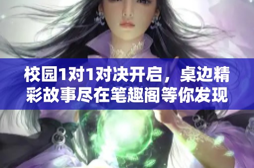 校园1对1对决开启，桌边精彩故事尽在笔趣阁等你发现
