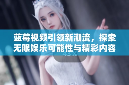 蓝莓视频引领新潮流，探索无限娱乐可能性与精彩内容分享