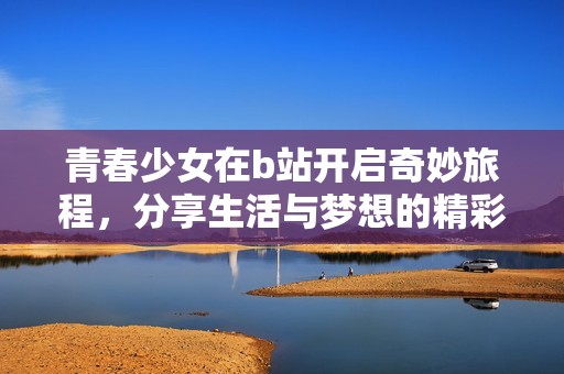 青春少女在b站开启奇妙旅程，分享生活与梦想的精彩瞬间