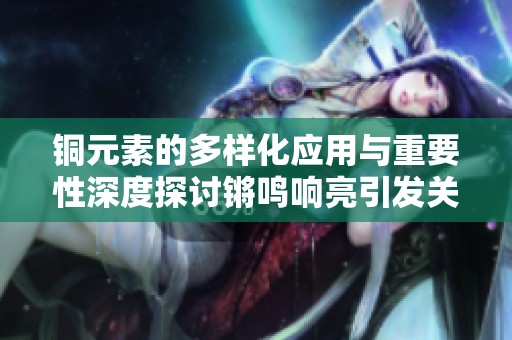 铜元素的多样化应用与重要性深度探讨锵鸣响亮引发关注